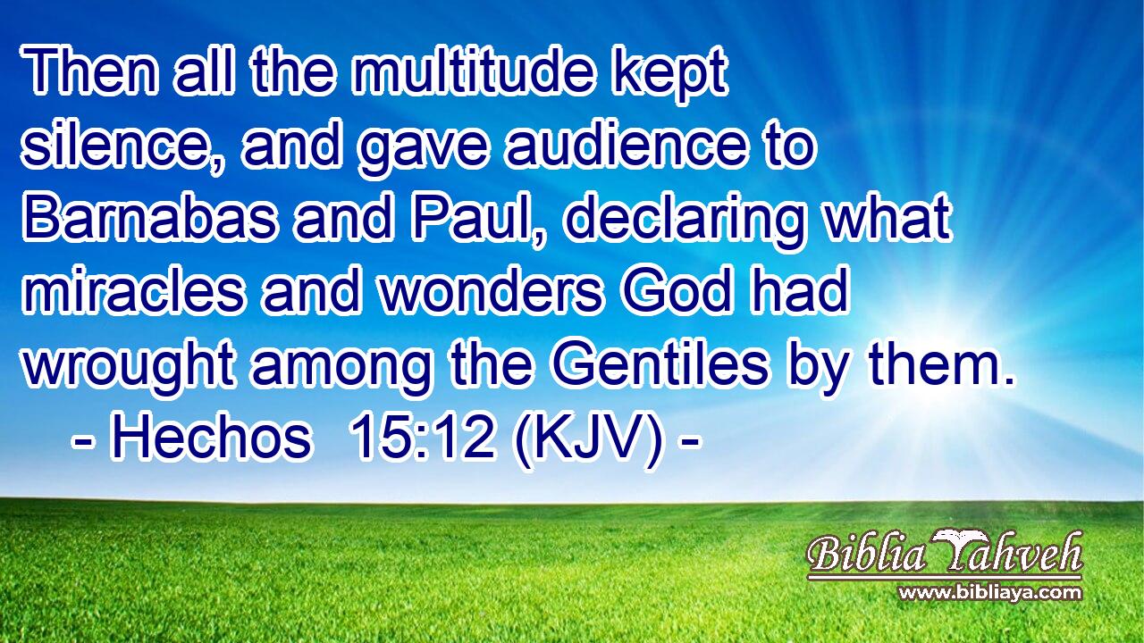 Then all the multitude kept silence, and gave audience to Barnabas and Paul, declaring what miracles and wonders God had wrought among the Gentiles by them.