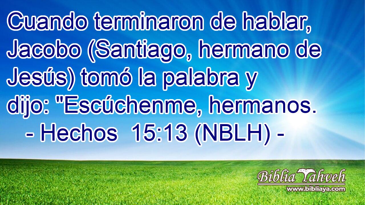  Cuando terminaron de hablar, Jacobo (Santiago, hermano de Jesús) tomó la palabra y dijo: 