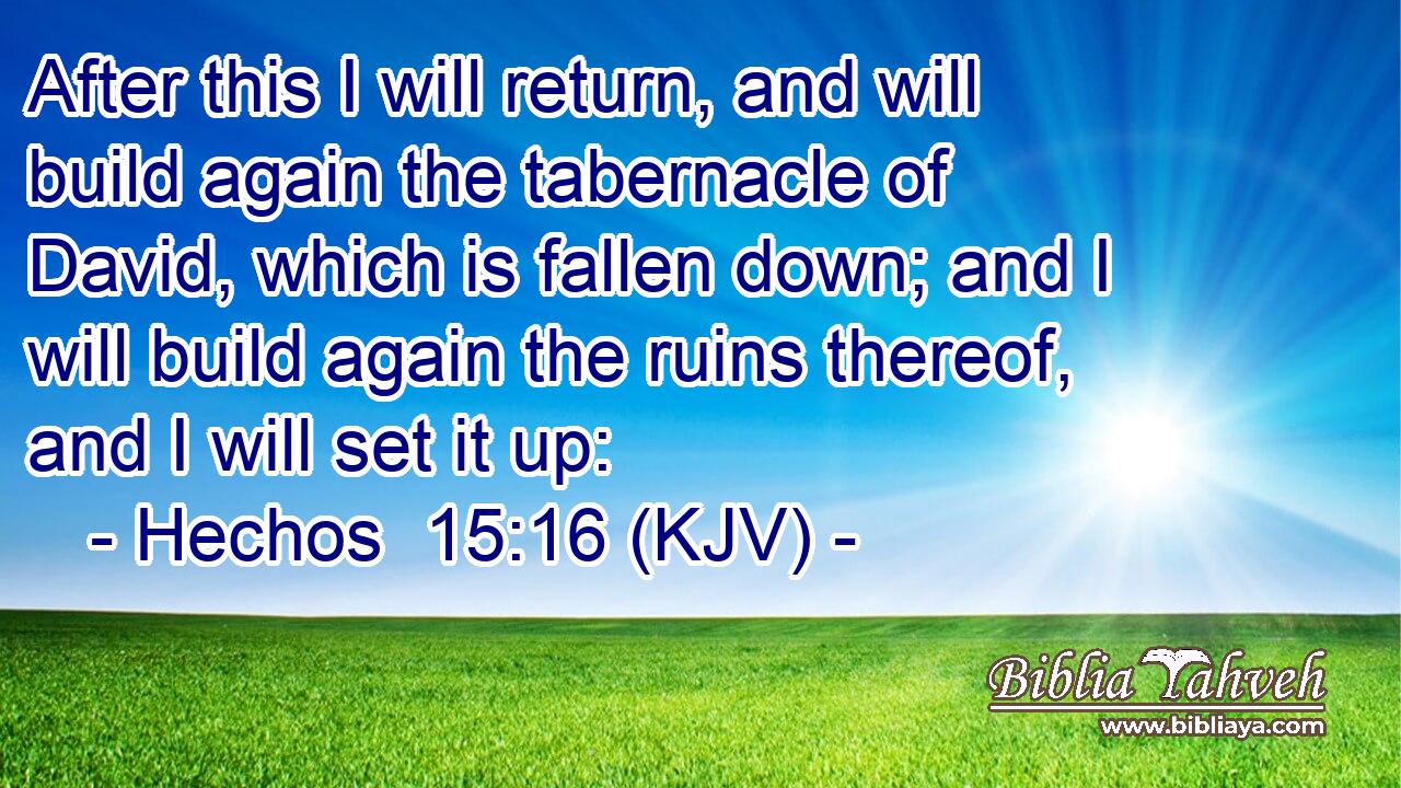 After this I will return, and will build again the tabernacle of David, which is fallen down; and I will build again the ruins thereof, and I will set it up: