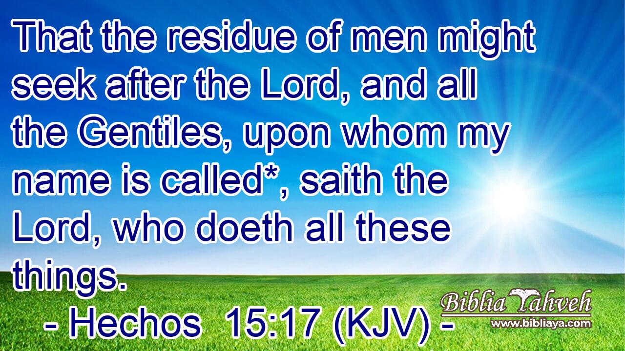 That the residue of men might seek after the Lord, and all the Gentiles, upon whom my name is called*, saith the Lord, who doeth all these things.