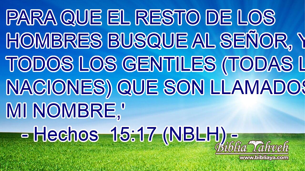  PARA QUE EL RESTO DE LOS HOMBRES BUSQUE AL SEÑOR, Y TODOS LOS GENTILES (TODAS LAS NACIONES) QUE SON LLAMADOS POR MI NOMBRE,' 