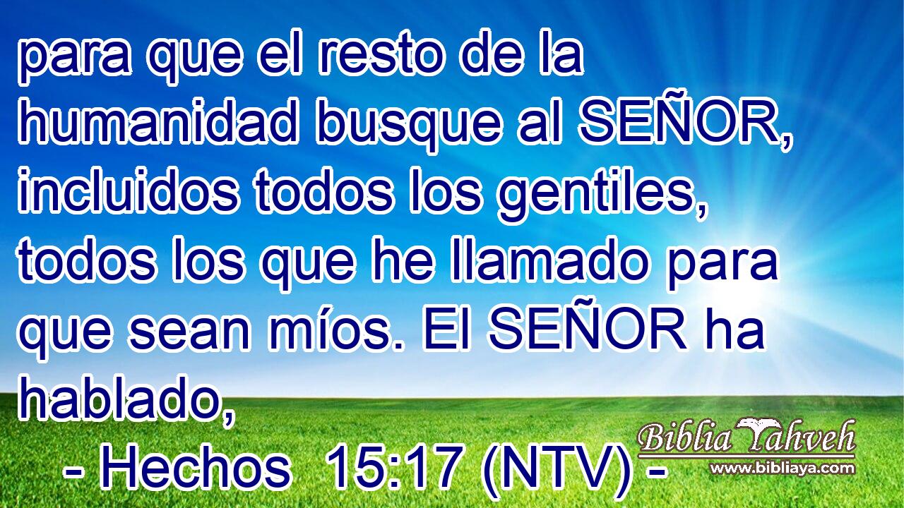 para que el resto de la humanidad busque al SEÑOR, incluidos todos los gentiles, todos los que he llamado para que sean míos. El SEÑOR ha hablado,