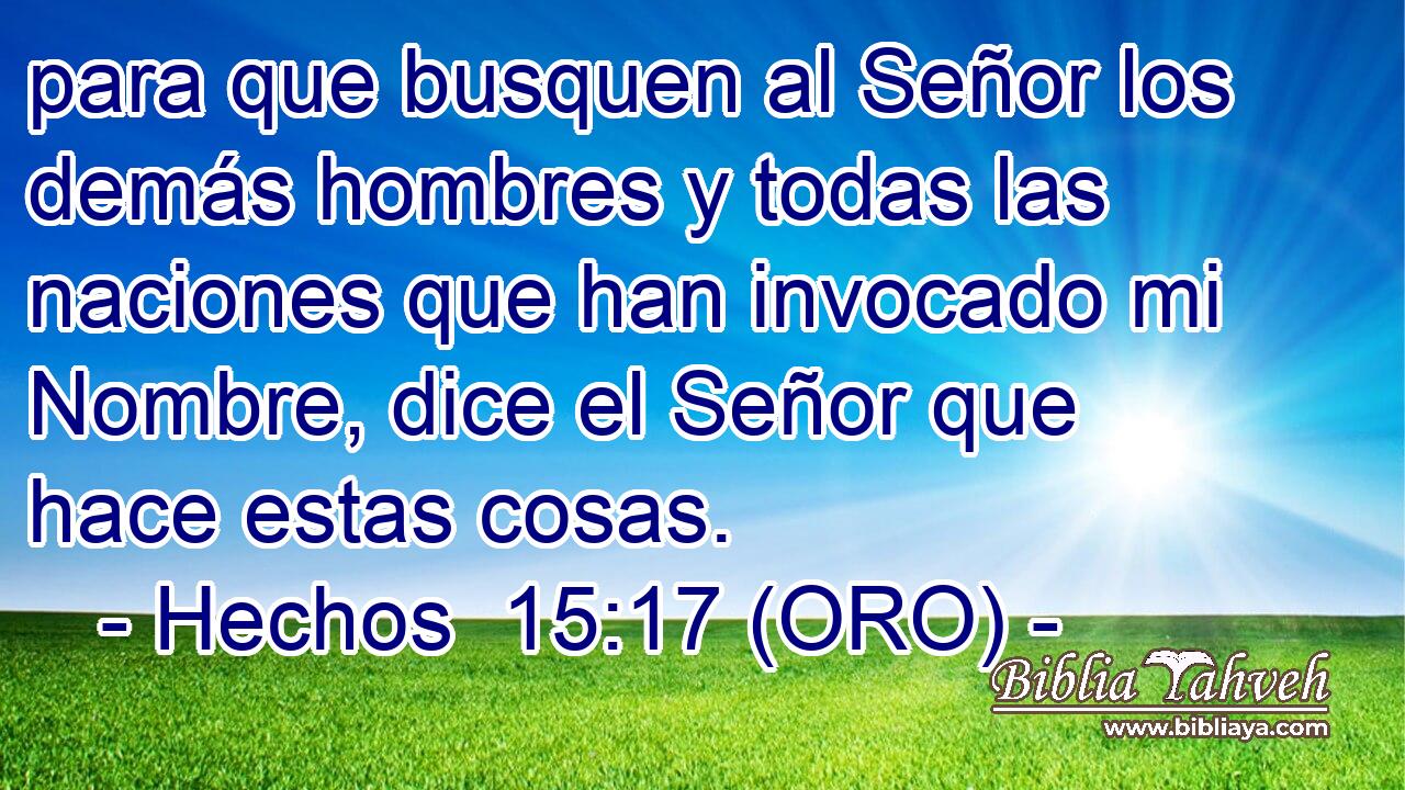  para que busquen al Señor los demás hombres y todas las naciones que han invocado mi Nombre, dice el Señor que hace estas cosas. 