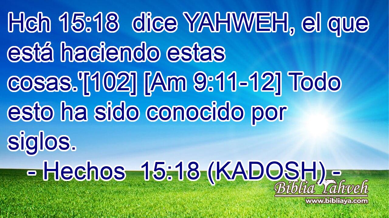 Hch 15:18  dice YAHWEH, el que está haciendo estas cosas.'[102] [Am 9:11-12] Todo esto ha sido conocido por siglos. 