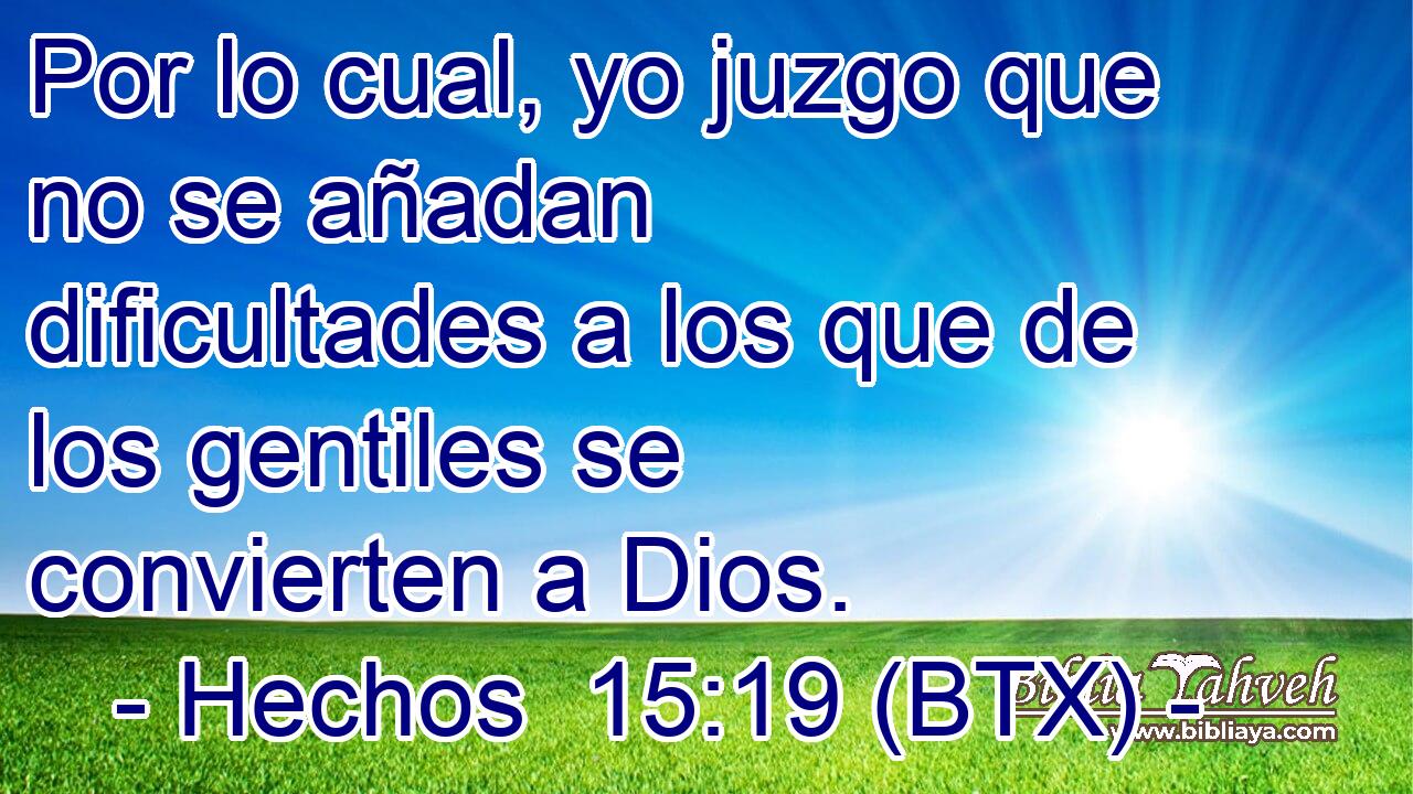 Por lo cual, yo juzgo que no se añadan dificultades a los que de los gentiles se convierten a Dios.
