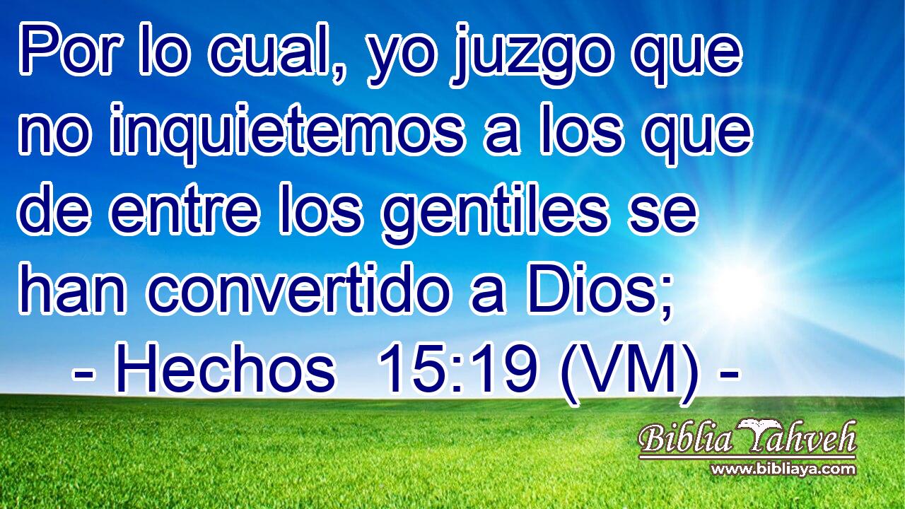  Por lo cual, yo juzgo que no inquietemos a los que de entre los gentiles se han convertido a Dios; 