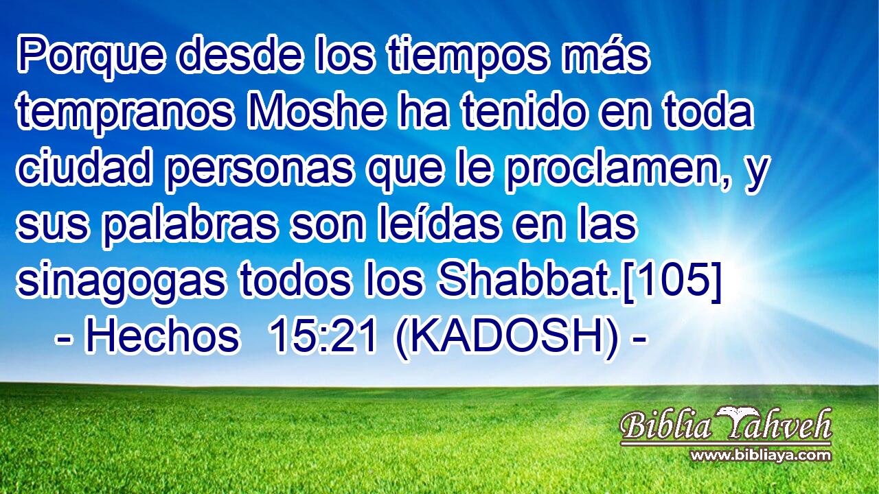  Porque desde los tiempos más tempranos Moshe ha tenido en toda ciudad personas que le proclamen, y sus palabras son leídas en las sinagogas todos los Shabbat.[105] 