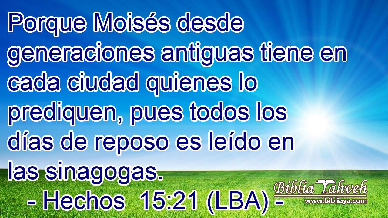 Porque Moisés desde generaciones antiguas tiene en cada ciudad quienes lo prediquen, pues todos los días de reposo es leído en las sinagogas.