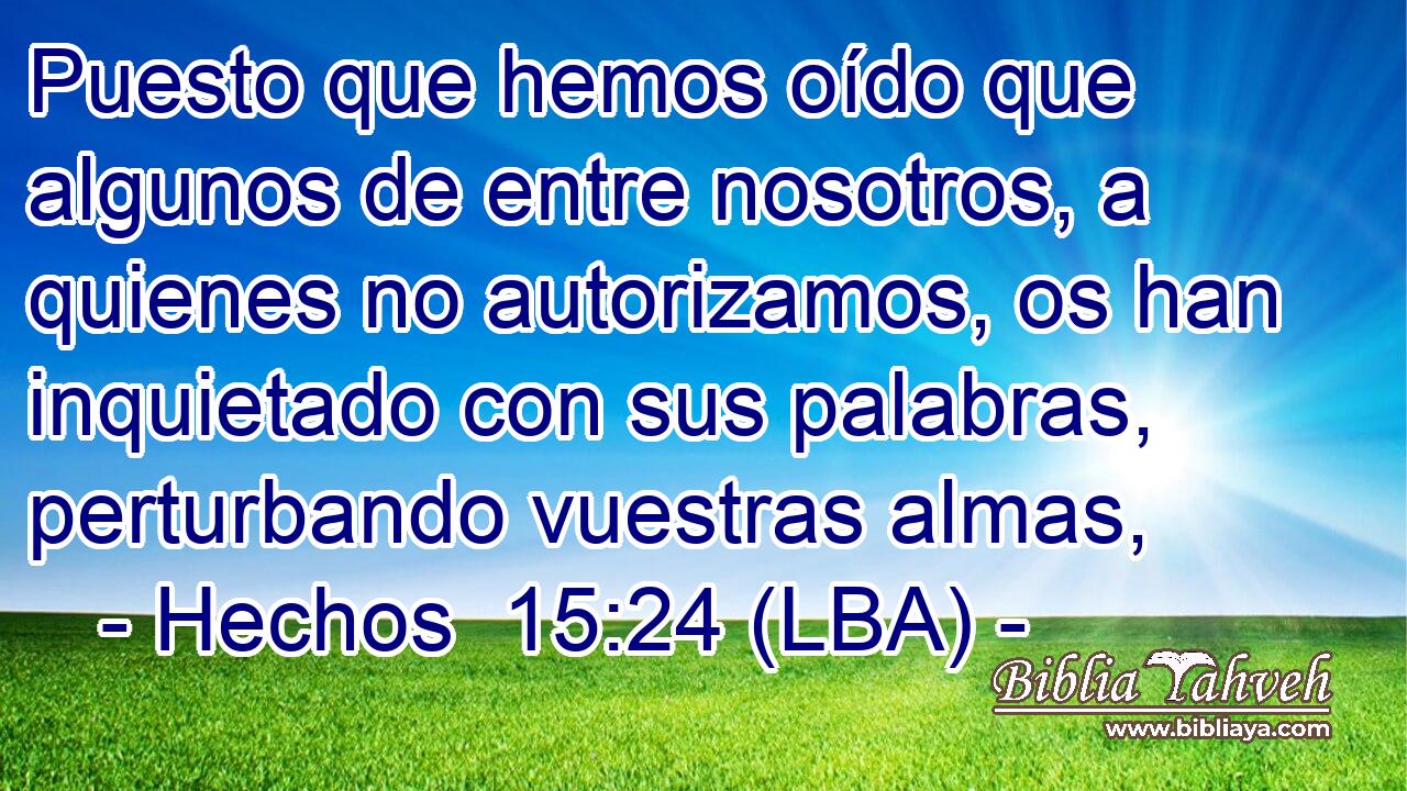 Puesto que hemos oído que algunos de entre nosotros, a quienes no autorizamos, os han inquietado con sus palabras, perturbando vuestras almas,