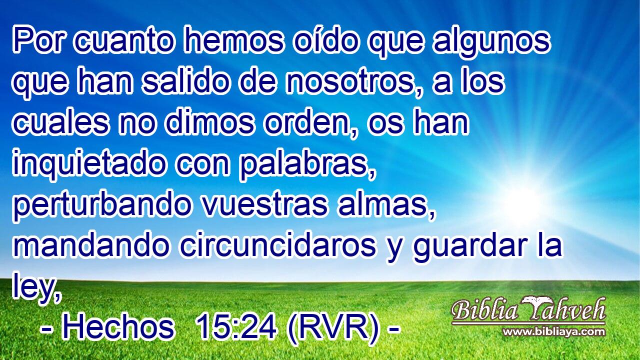Por cuanto hemos oído que algunos que han salido de nosotros, a los cuales no dimos orden, os han inquietado con palabras, perturbando vuestras almas, mandando circuncidaros y guardar la ley,