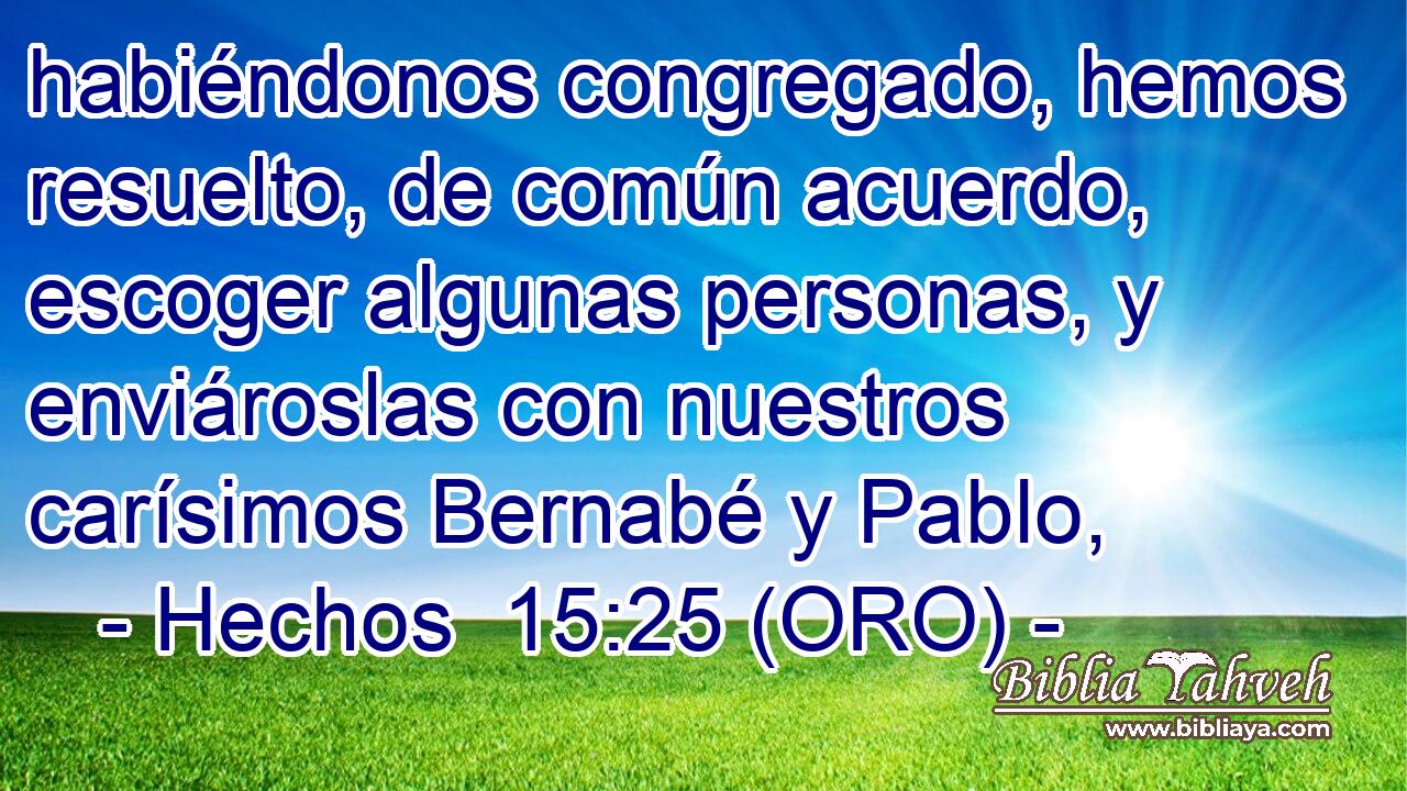  habiéndonos congregado, hemos resuelto, de común acuerdo, escoger algunas personas, y enviároslas con nuestros carísimos Bernabé y Pablo, 