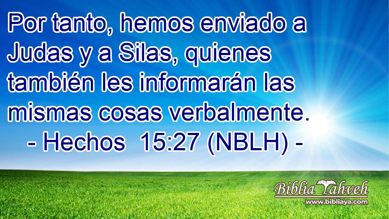  Por tanto, hemos enviado a Judas y a Silas, quienes también les informarán las mismas cosas verbalmente. 