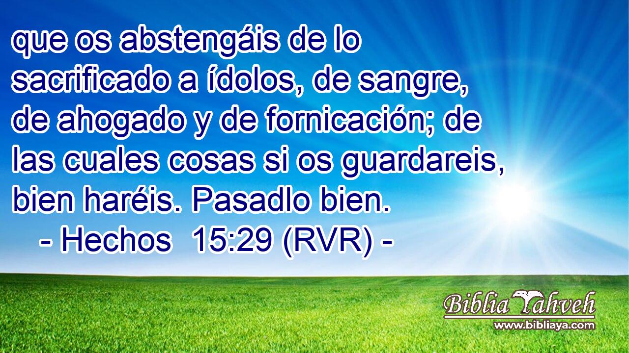 que os abstengáis de lo sacrificado a ídolos, de sangre, de ahogado y de fornicación; de las cuales cosas si os guardareis, bien haréis. Pasadlo bien.