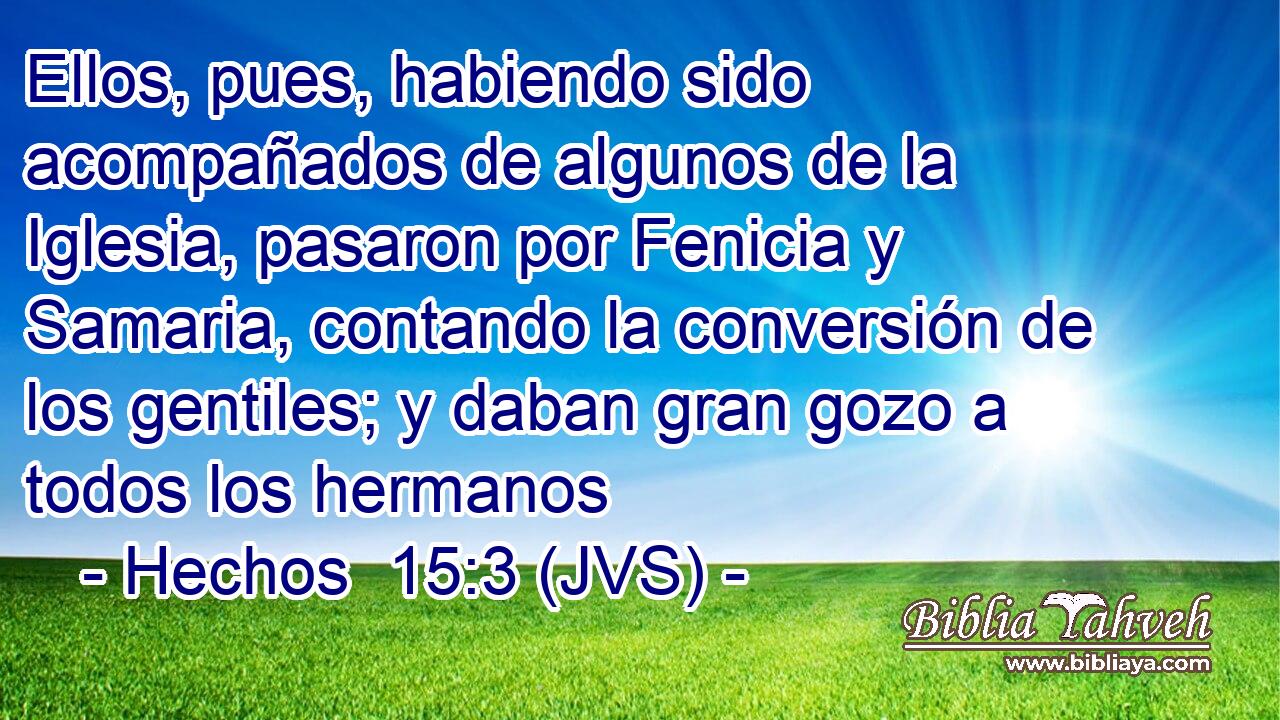 Ellos, pues, habiendo sido acompañados de algunos de la Iglesia, pasaron por Fenicia y Samaria, contando la conversión de los gentiles; y daban gran gozo a todos los hermanos
