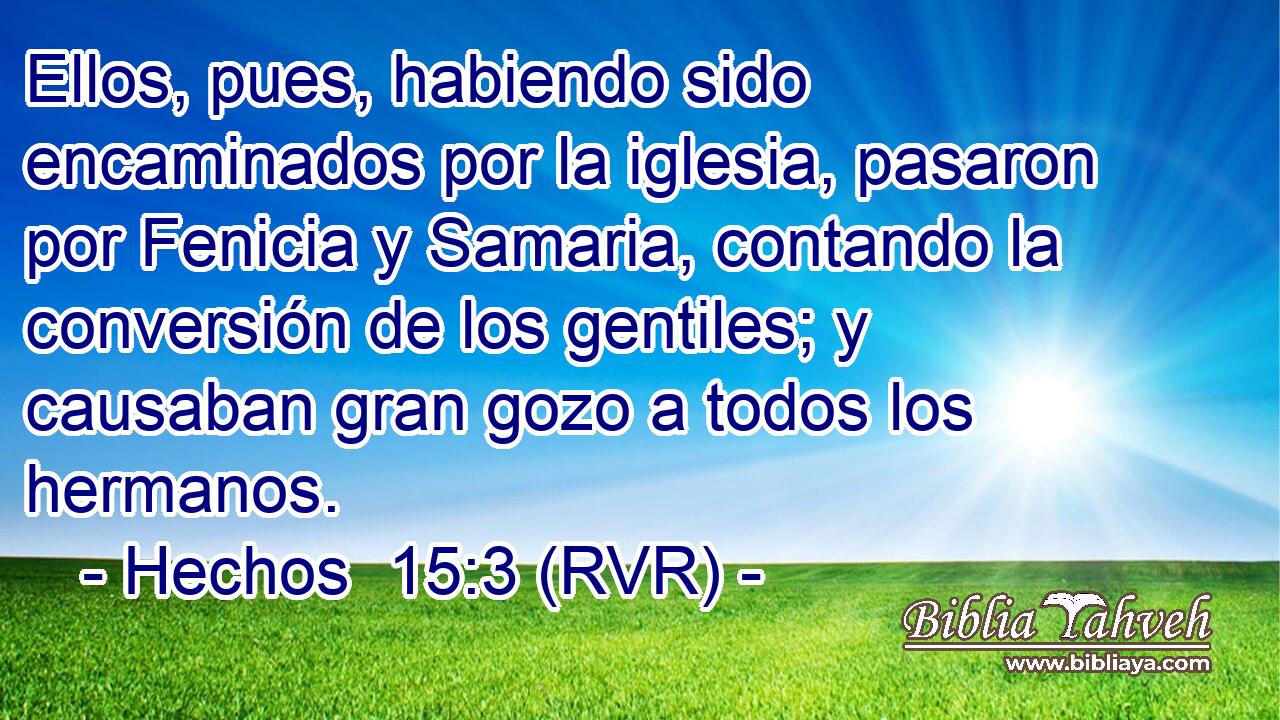 Ellos, pues, habiendo sido encaminados por la iglesia, pasaron por Fenicia y Samaria, contando la conversión de los gentiles; y causaban gran gozo a todos los hermanos.