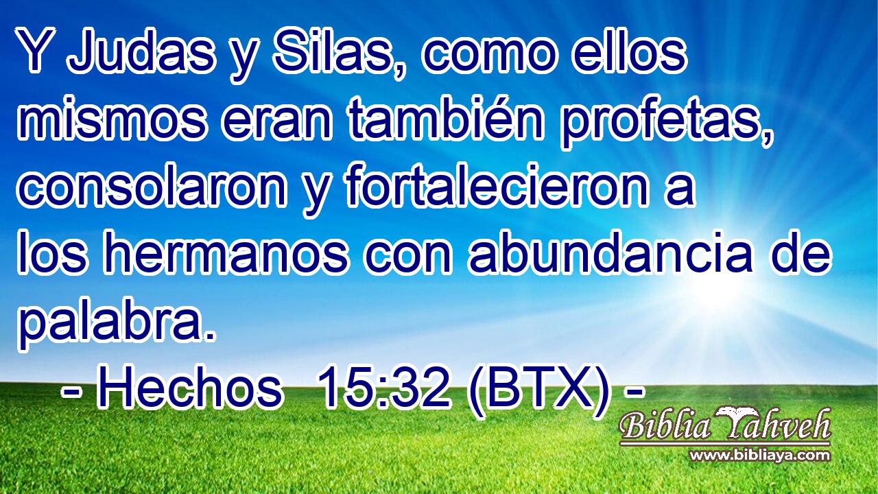Y Judas y Silas, como ellos mismos eran también profetas, consolaron y fortalecieron a los hermanos con abundancia de palabra.