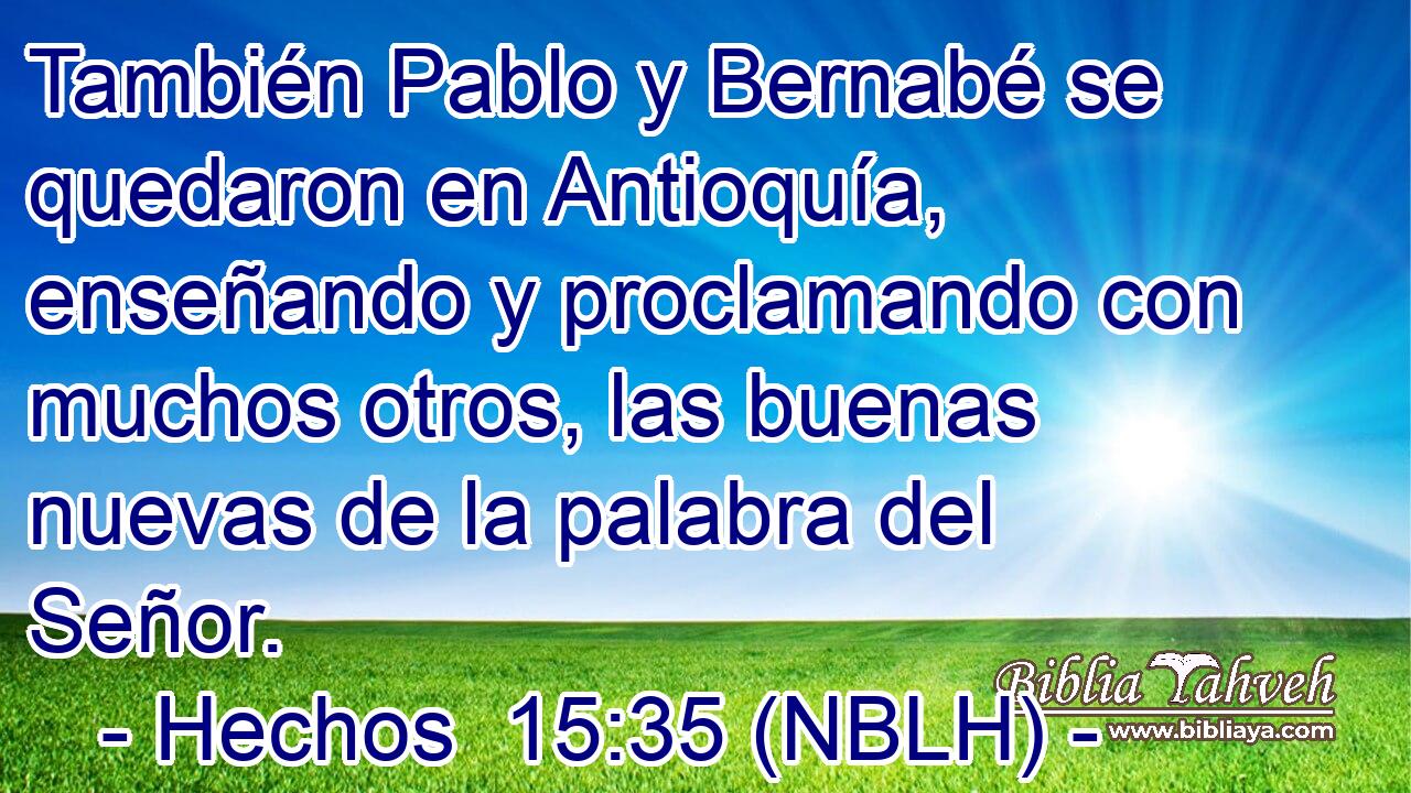  También Pablo y Bernabé se quedaron en Antioquía, enseñando y proclamando con muchos otros, las buenas nuevas de la palabra del Señor. 