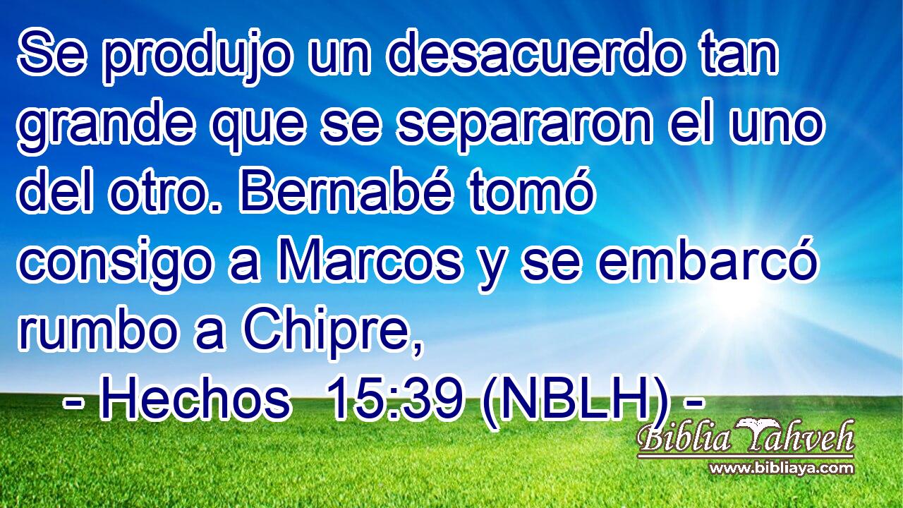  Se produjo un desacuerdo tan grande que se separaron el uno del otro. Bernabé tomó consigo a Marcos y se embarcó rumbo a Chipre, 