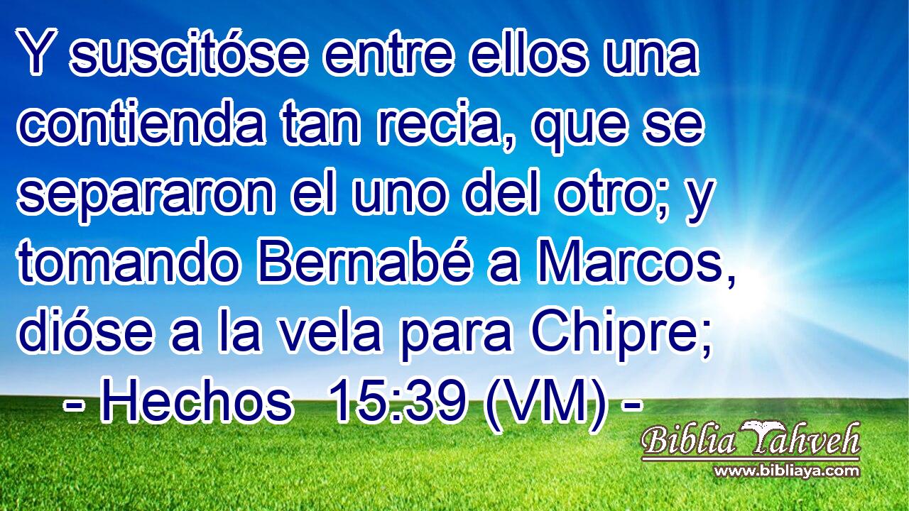  Y suscitóse entre ellos una contienda tan recia, que se separaron el uno del otro; y tomando Bernabé a Marcos, dióse a la vela para Chipre; 