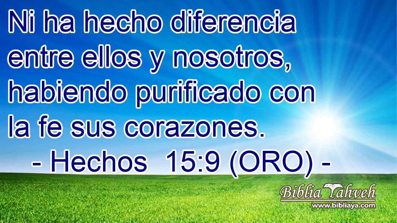  Ni ha hecho diferencia entre ellos y nosotros, habiendo purificado con la fe sus corazones. 