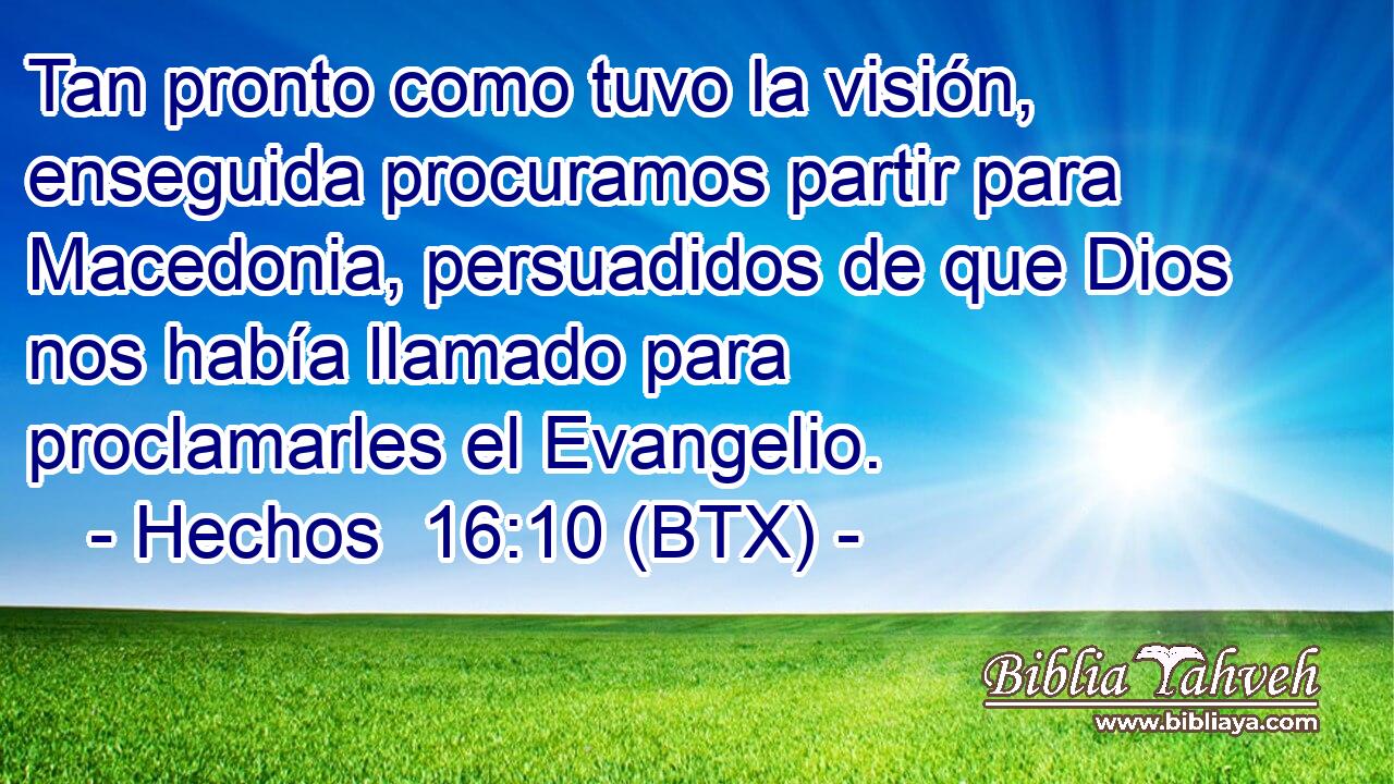 Tan pronto como tuvo la visión, enseguida procuramos partir para Macedonia, persuadidos de que Dios nos había llamado para proclamarles el Evangelio.