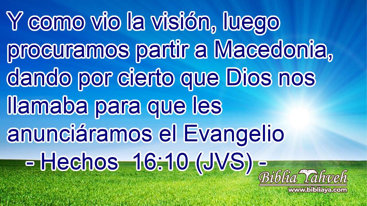 Y como vio la visión, luego procuramos partir a Macedonia, dando por cierto que Dios nos llamaba para que les anunciáramos el Evangelio