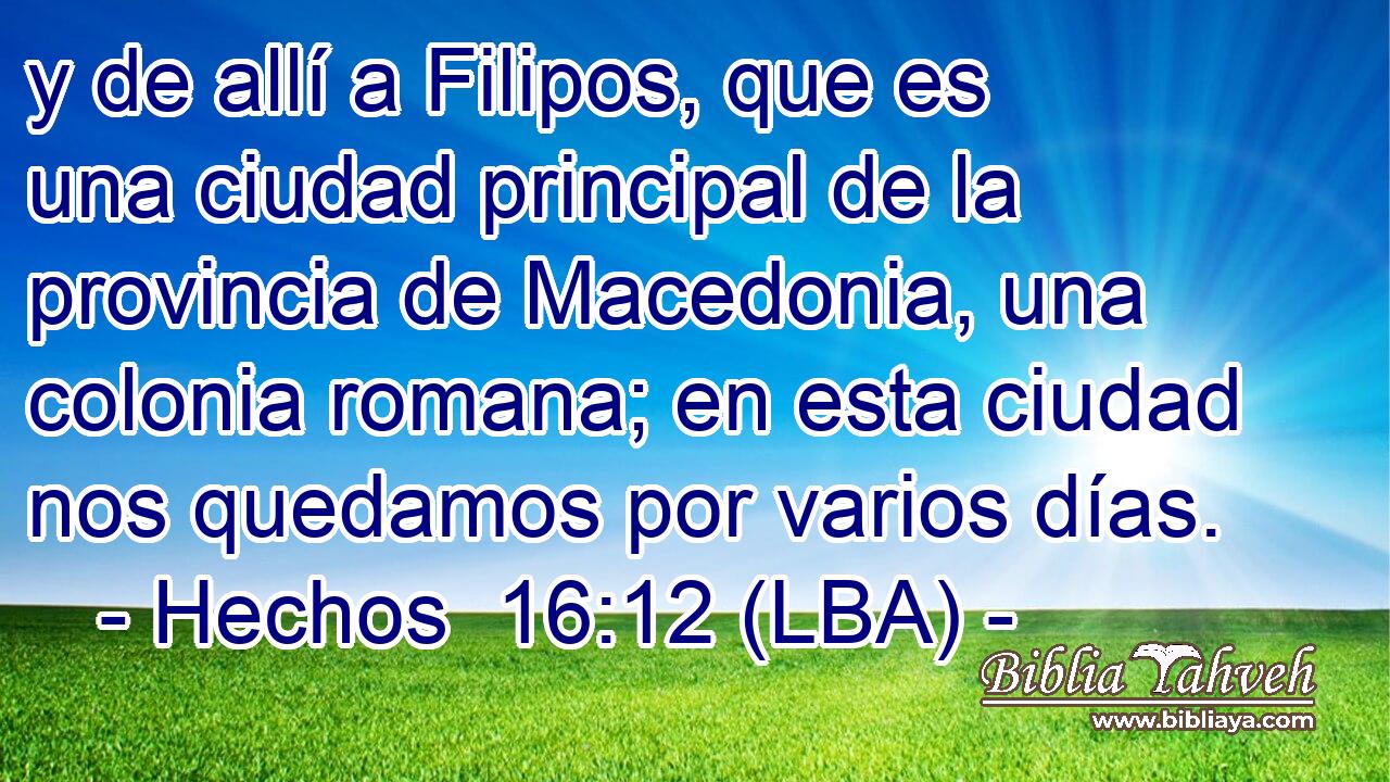 y de allí a Filipos, que es una ciudad principal de la provincia de Macedonia, una colonia romana; en esta ciudad nos quedamos por varios días.