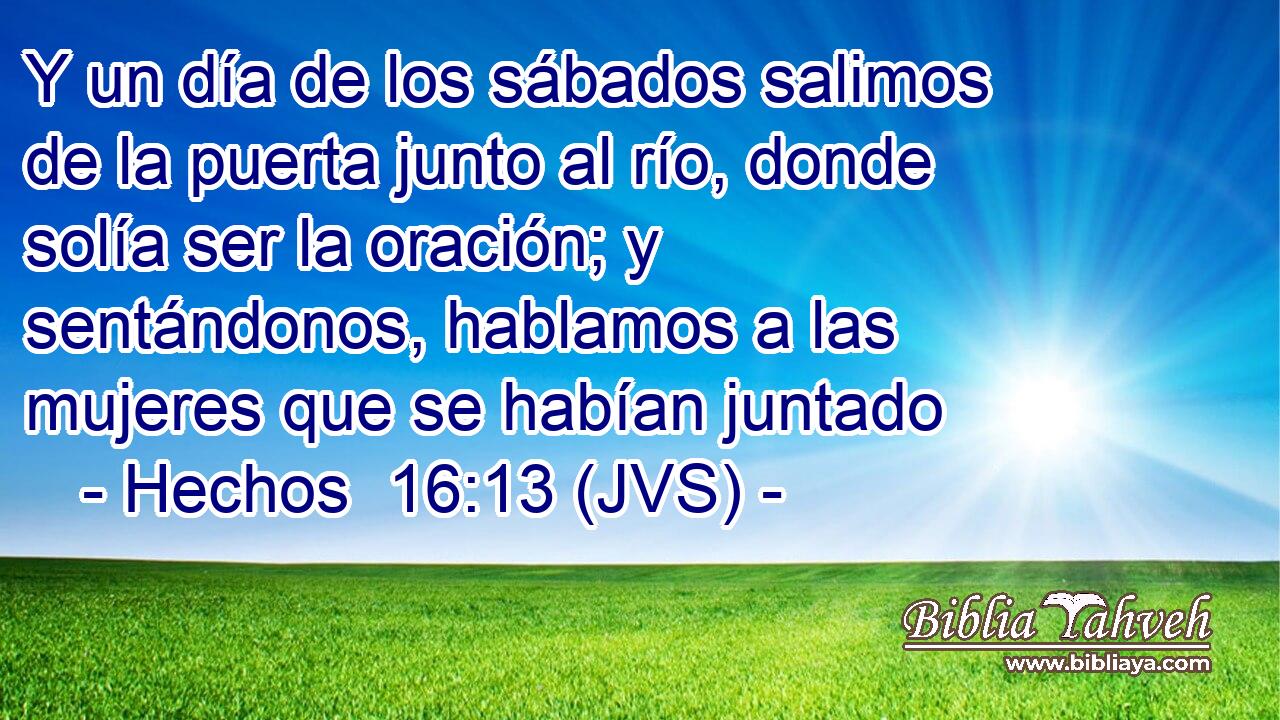 Y un día de los sábados salimos de la puerta junto al río, donde solía ser la oración; y sentándonos, hablamos a las mujeres que se habían juntado