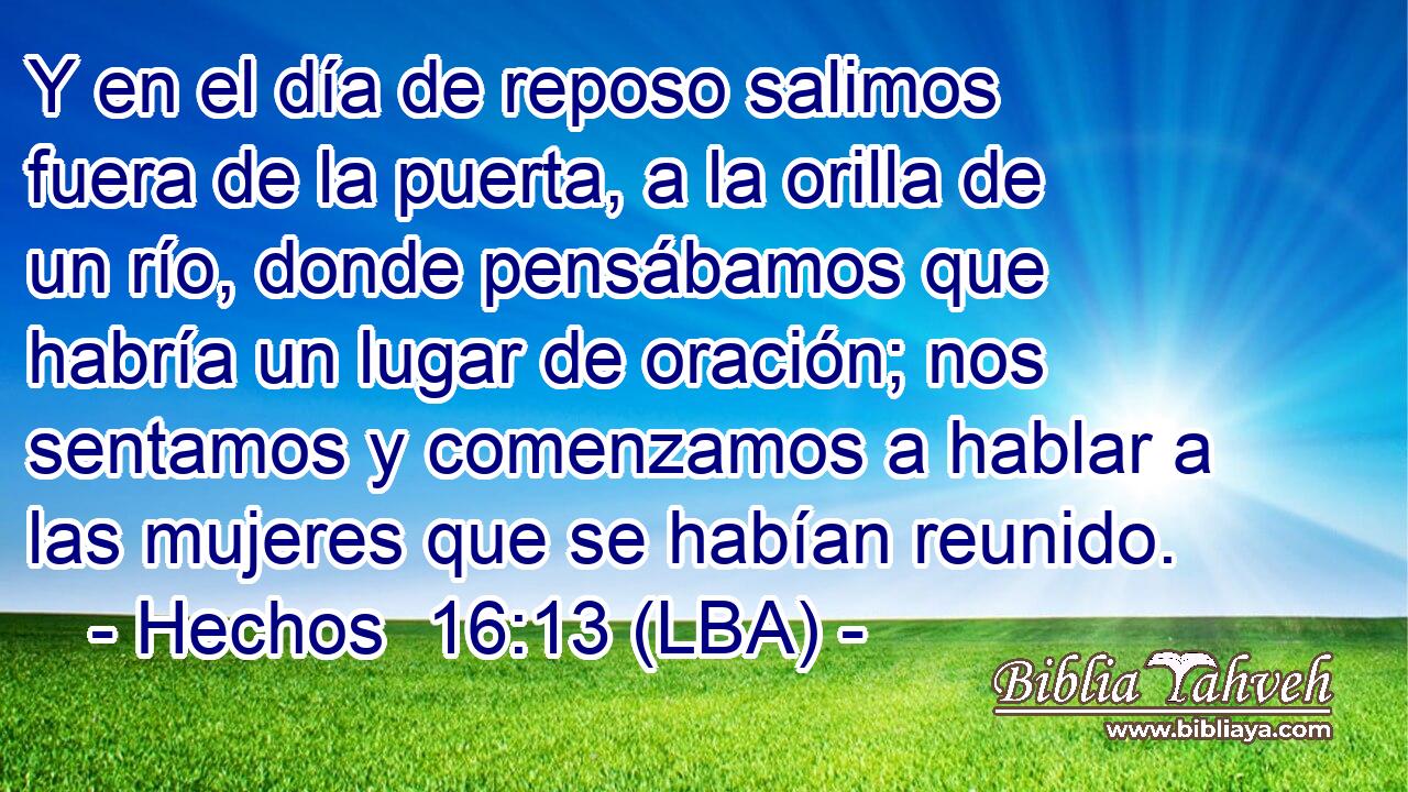 Y en el día de reposo salimos fuera de la puerta, a la orilla de un río, donde pensábamos que habría un lugar de oración; nos sentamos y comenzamos a hablar a las mujeres que se habían reunido.