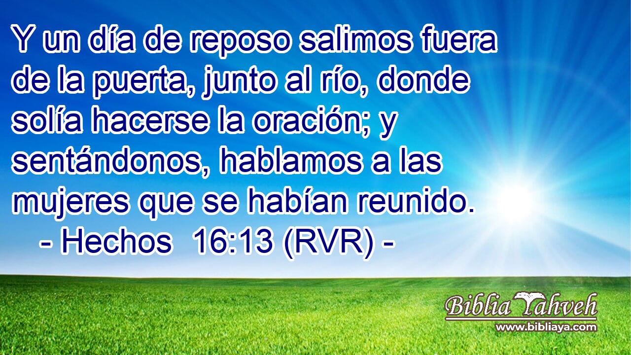 Y un día de reposo salimos fuera de la puerta, junto al río, donde solía hacerse la oración; y sentándonos, hablamos a las mujeres que se habían reunido.