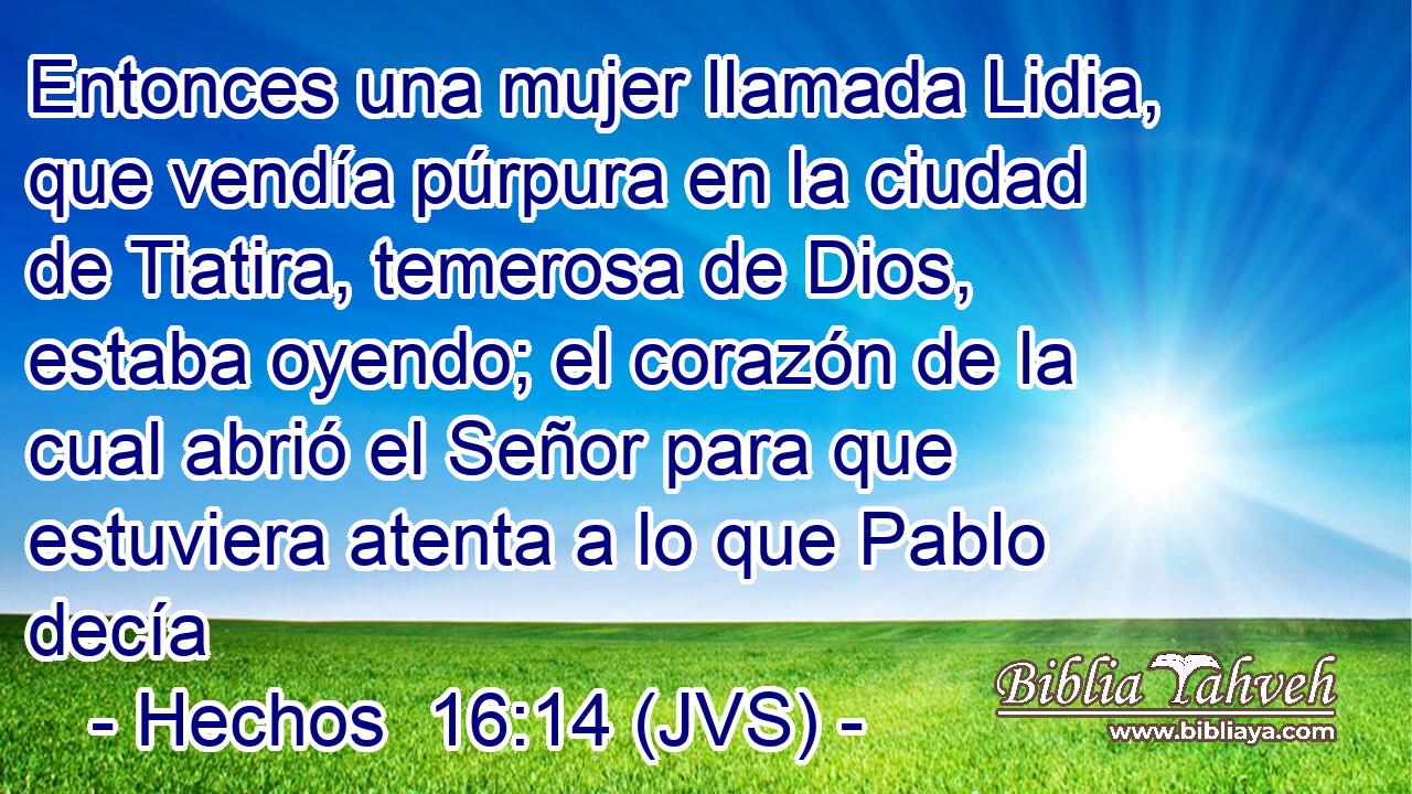 Entonces una mujer llamada Lidia, que vendía púrpura en la ciudad de Tiatira, temerosa de Dios, estaba oyendo; el corazón de la cual abrió el Señor para que estuviera atenta a lo que Pablo decía