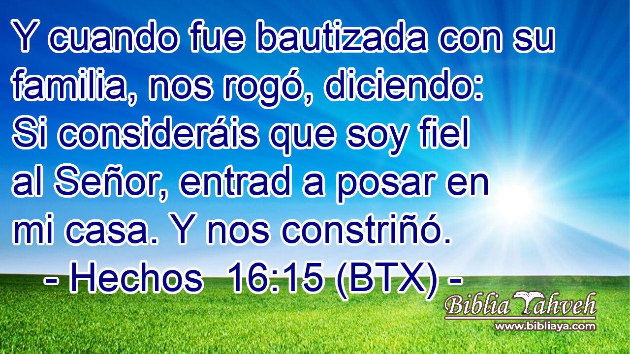 Y cuando fue bautizada con su familia, nos rogó, diciendo: Si consideráis que soy fiel al Señor, entrad a posar en mi casa. Y nos constriñó.