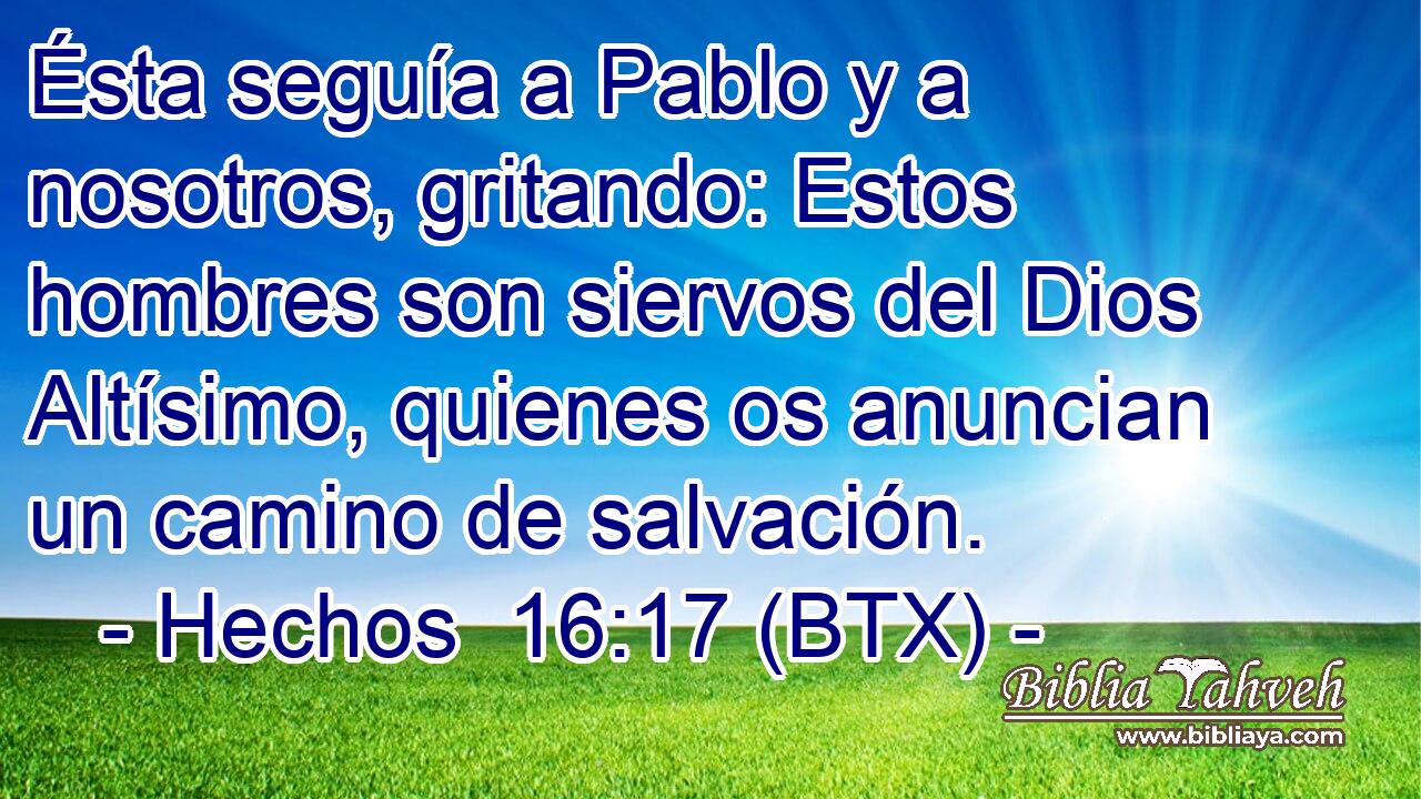 Ésta seguía a Pablo y a nosotros, gritando: Estos hombres son siervos del Dios Altísimo, quienes os anuncian un camino de salvación.