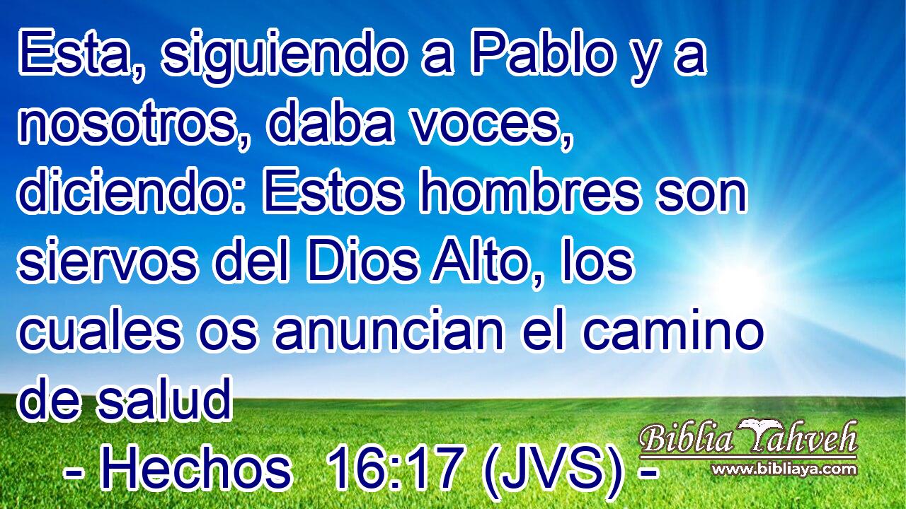 Esta, siguiendo a Pablo y a nosotros, daba voces, diciendo: Estos hombres son siervos del Dios Alto, los cuales os anuncian el camino de salud