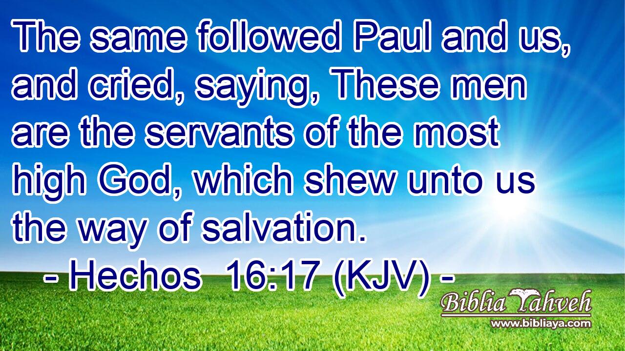 The same followed Paul and us, and cried, saying, These men are the servants of the most high God, which shew unto us the way of salvation.