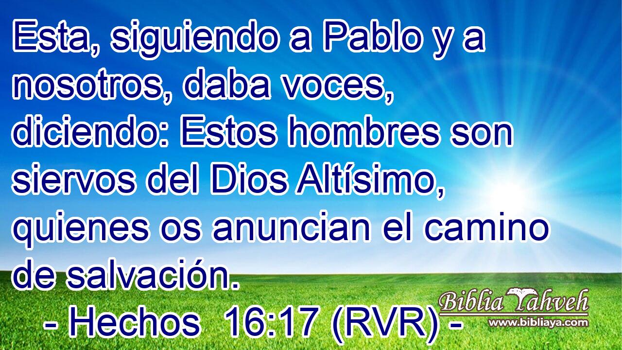Esta, siguiendo a Pablo y a nosotros, daba voces, diciendo: Estos hombres son siervos del Dios Altísimo, quienes os anuncian el camino de salvación.
