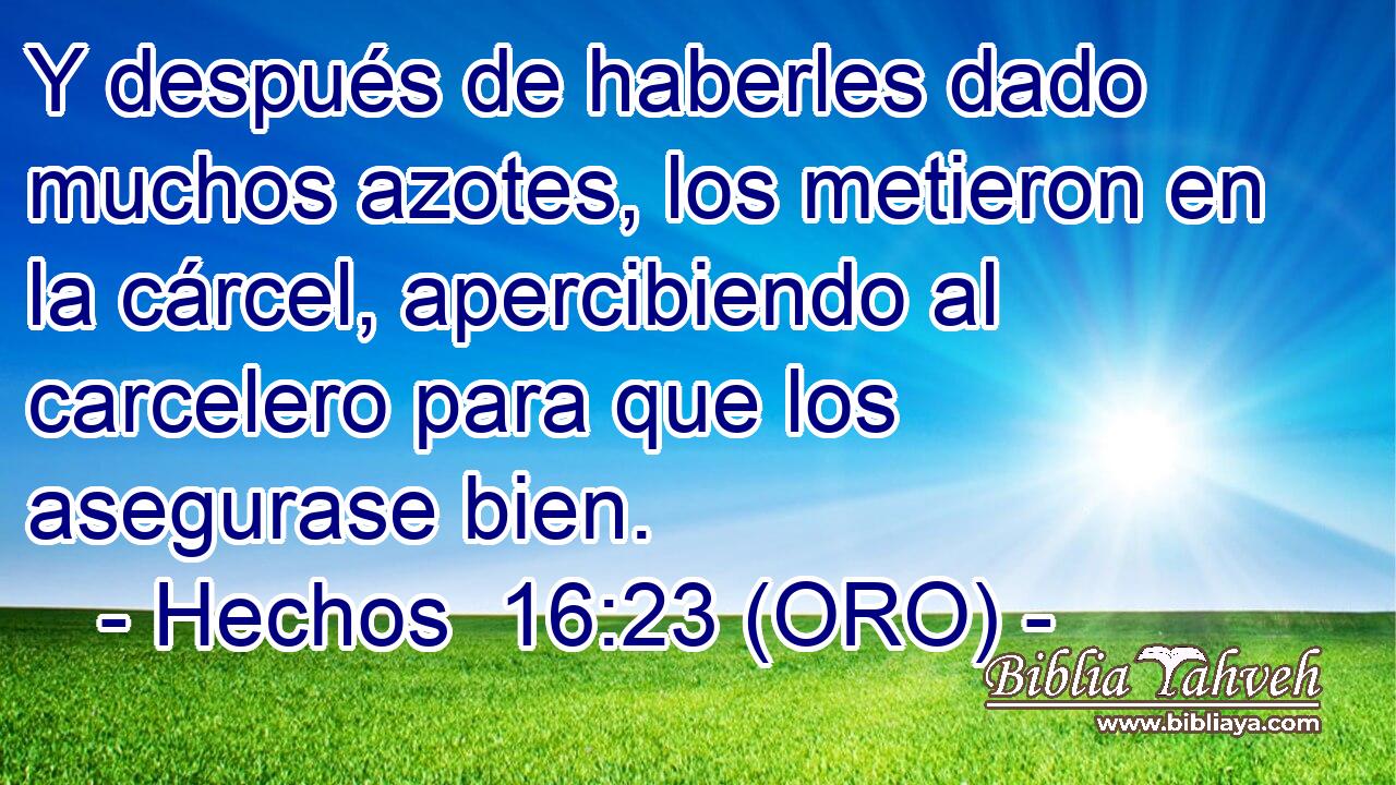  Y después de haberles dado muchos azotes, los metieron en la cárcel, apercibiendo al carcelero para que los asegurase bien. 
