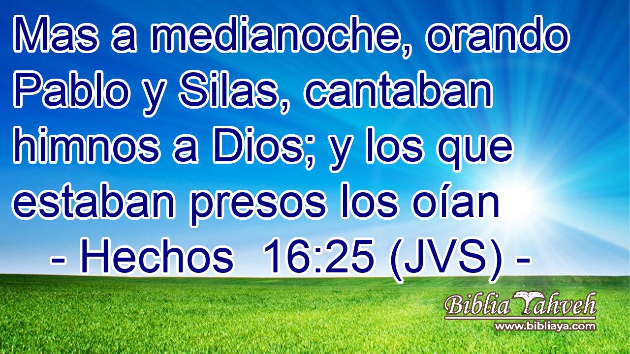 Mas a medianoche, orando Pablo y Silas, cantaban himnos a Dios; y los que estaban presos los oían