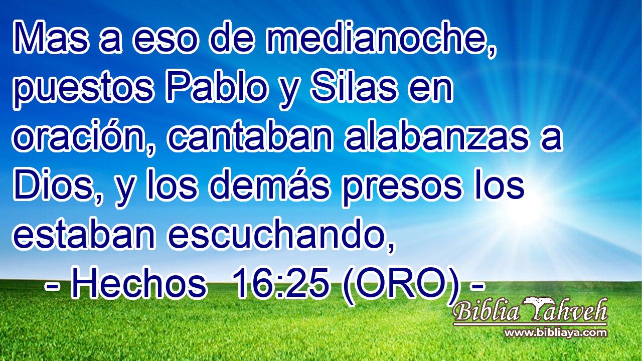  Mas a eso de medianoche, puestos Pablo y Silas en oración, cantaban alabanzas a Dios, y los demás presos los estaban escuchando, 