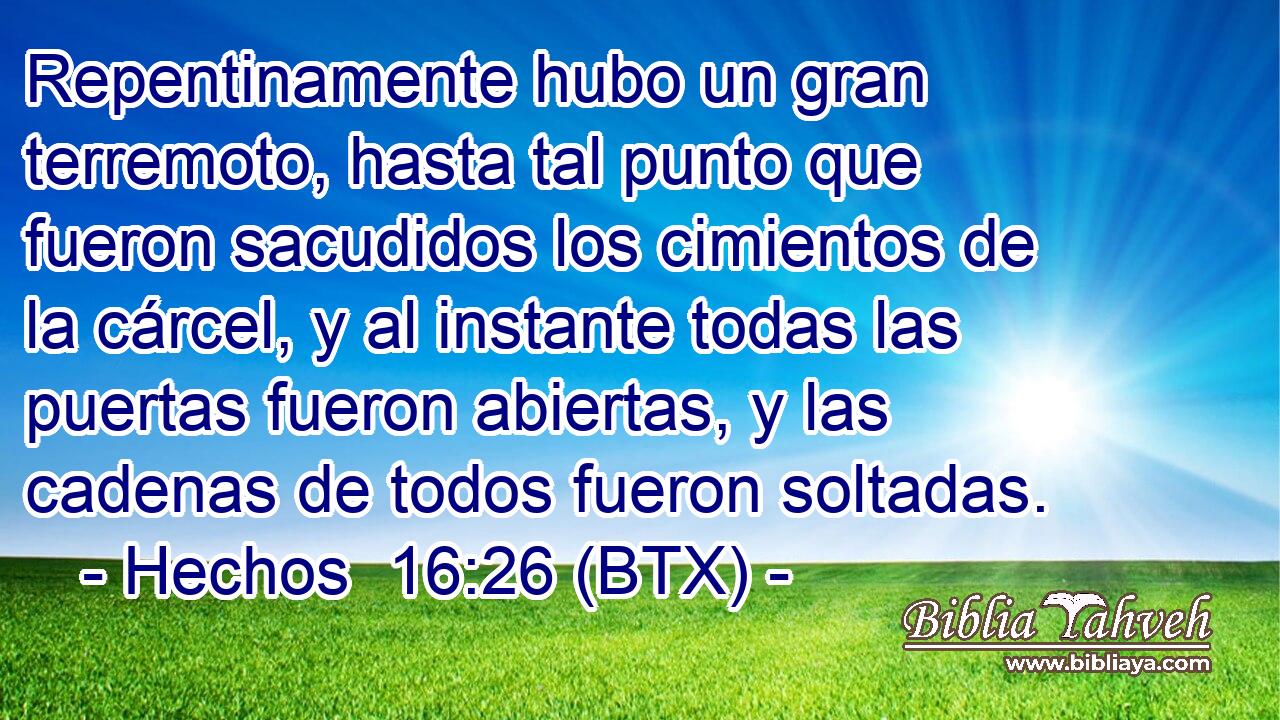 Repentinamente hubo un gran terremoto, hasta tal punto que fueron sacudidos los cimientos de la cárcel, y al instante todas las puertas fueron abiertas, y las cadenas de todos fueron soltadas.