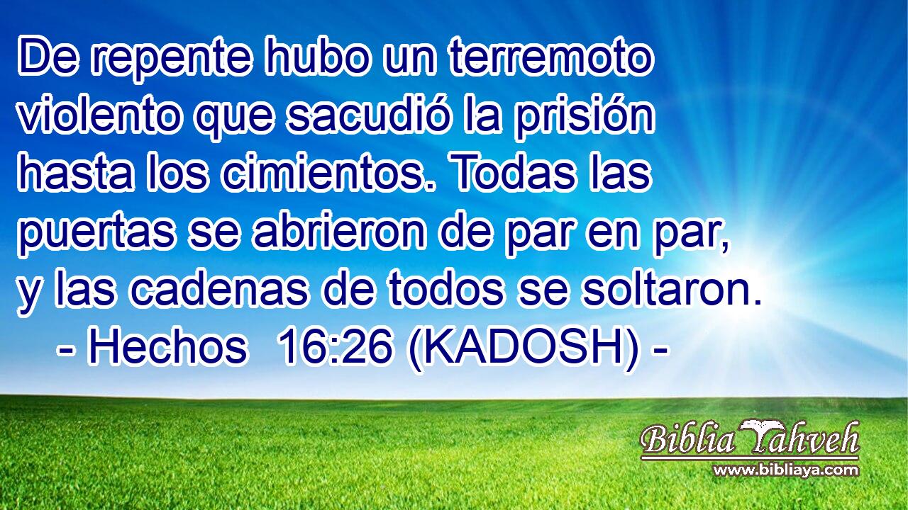  De repente hubo un terremoto violento que sacudió la prisión hasta los cimientos. Todas las puertas se abrieron de par en par, y las cadenas de todos se soltaron. 