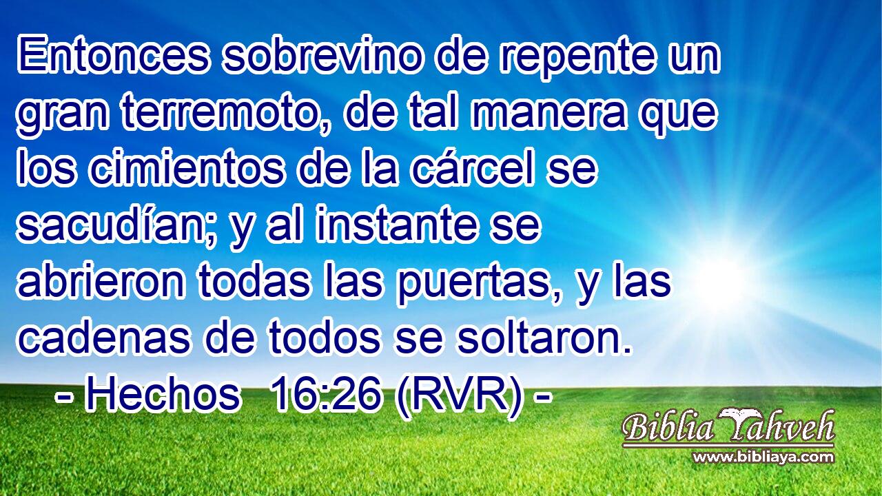 Entonces sobrevino de repente un gran terremoto, de tal manera que los cimientos de la cárcel se sacudían; y al instante se abrieron todas las puertas, y las cadenas de todos se soltaron.