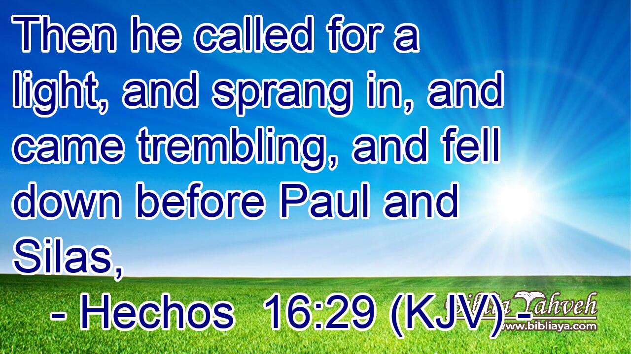 Then he called for a light, and sprang in, and came trembling, and fell down before Paul and Silas,