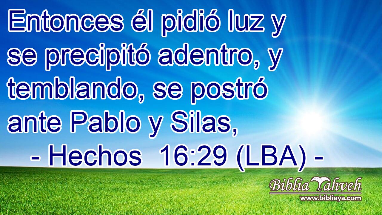 Entonces él pidió luz y se precipitó adentro, y temblando, se postró ante Pablo y Silas,