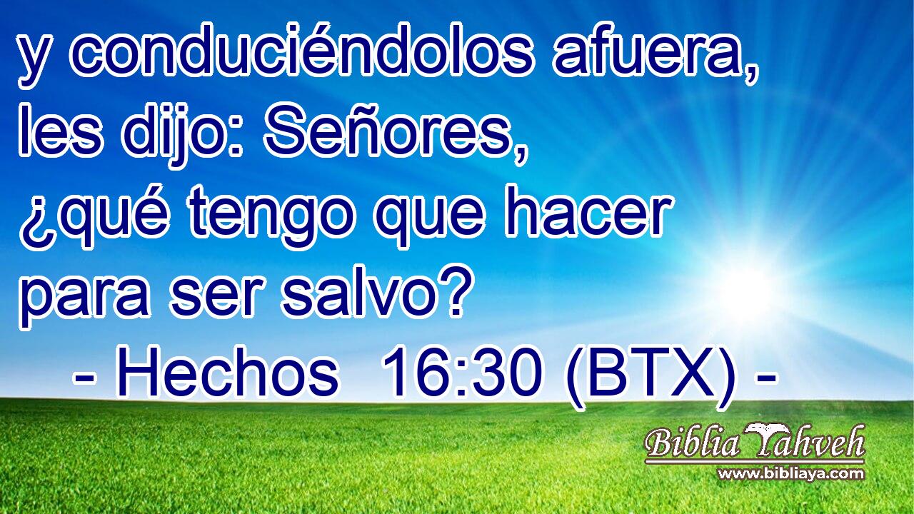 y conduciéndolos afuera, les dijo: Señores, ¿qué tengo que hacer para ser salvo?