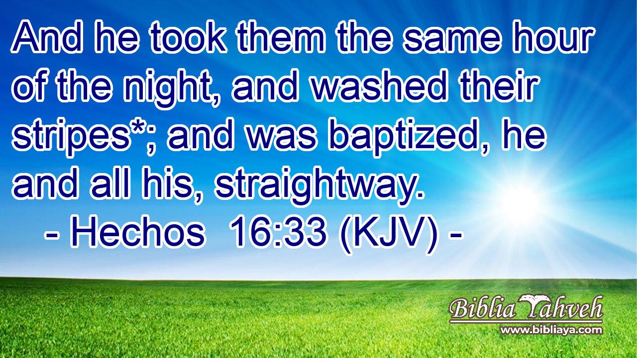 And he took them the same hour of the night, and washed their stripes*; and was baptized, he and all his, straightway.