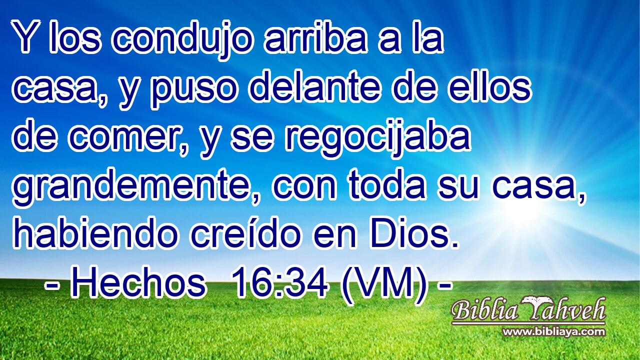  Y los condujo arriba a la casa, y puso delante de ellos de comer, y se regocijaba grandemente, con toda su casa, habiendo creído en Dios. 