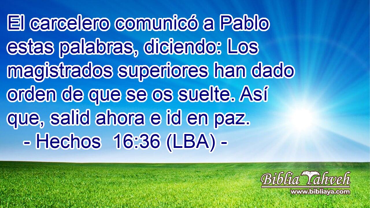 El carcelero comunicó a Pablo estas palabras, diciendo: Los magistrados superiores han dado orden de que se os suelte. Así que, salid ahora e id en paz.