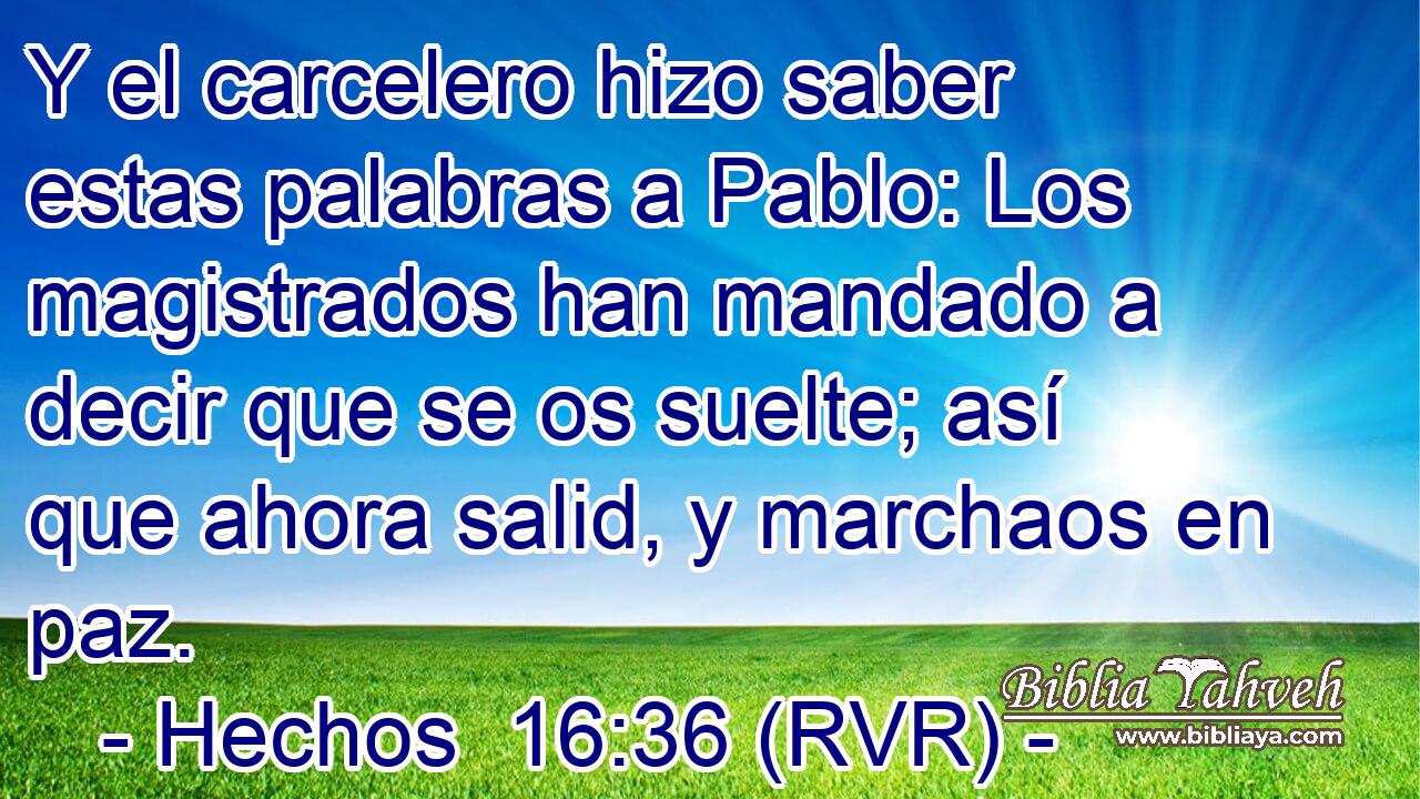 Y el carcelero hizo saber estas palabras a Pablo: Los magistrados han mandado a decir que se os suelte; así que ahora salid, y marchaos en paz.