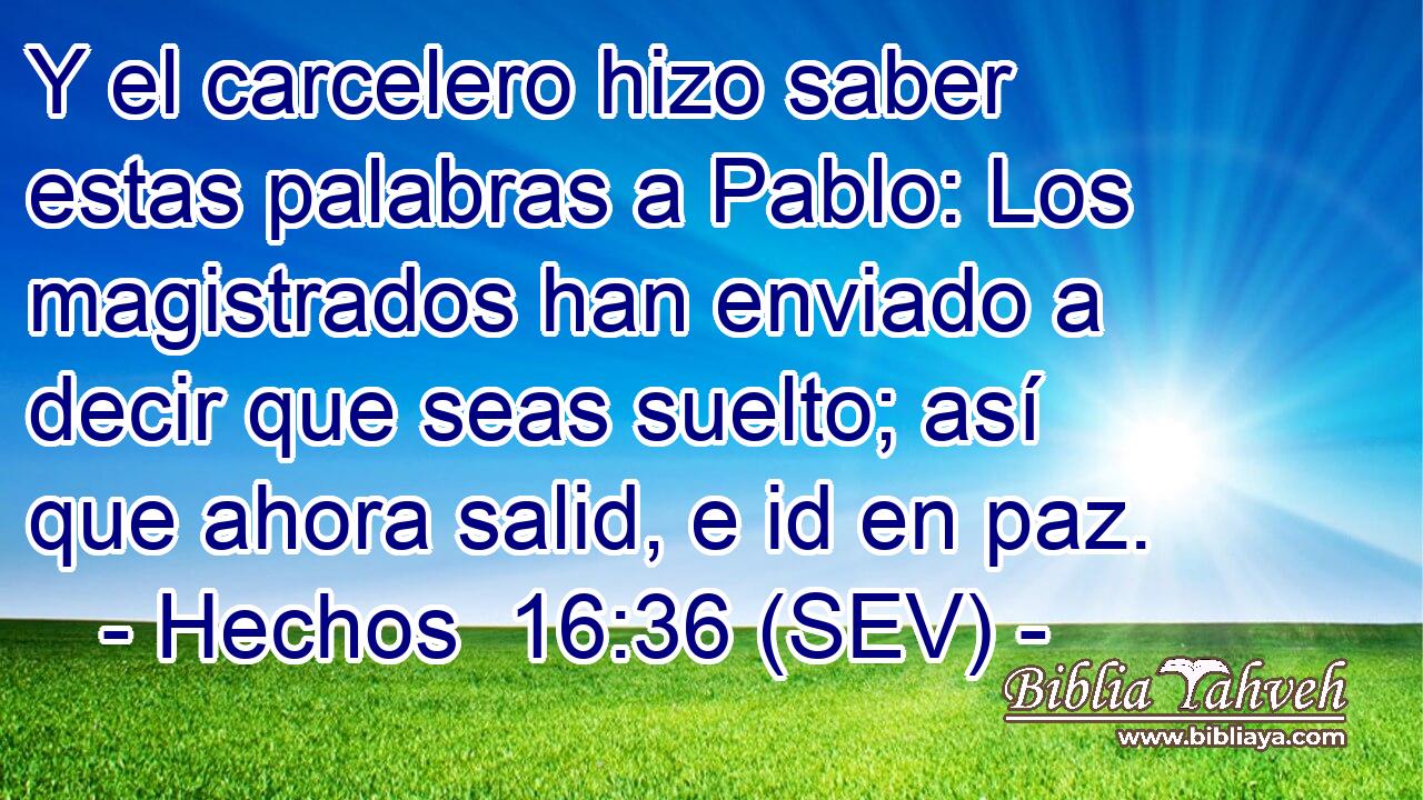 Y el carcelero hizo saber estas palabras a Pablo: Los magistrados han enviado a decir que seas suelto; así que ahora salid, e id en paz.